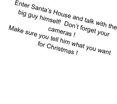 Enter Santa’s House and talk with the big guy himself!  Don’t forget your cameras ! 
Make sure you tell him what you want
for Christmas !

Remember Santa is here until Christmas
On Dec 26th and 27th You can visit with Santas Friends and take some pictures!